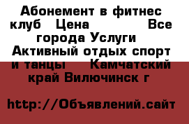 Абонемент в фитнес клуб › Цена ­ 23 000 - Все города Услуги » Активный отдых,спорт и танцы   . Камчатский край,Вилючинск г.